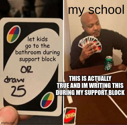UNO Draw 25 Cards | my school; let kids go to the bathroom during support block; THIS IS ACTUALLY TRUE AND IM WRITING THIS DURING MY SUPPORT BLOCK | image tagged in memes,uno draw 25 cards | made w/ Imgflip meme maker