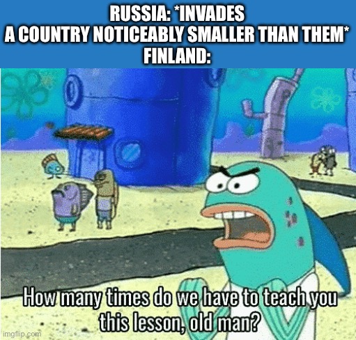 How Many Times Do We Have to Teach You This Lesson, Old Man | RUSSIA: *INVADES A COUNTRY NOTICEABLY SMALLER THAN THEM*
FINLAND: | image tagged in how many times do we have to teach you this lesson old man | made w/ Imgflip meme maker