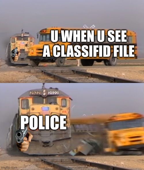 FBI OPEN UP! | U WHEN U SEE A CLASSIFID FILE; POLICE | image tagged in a train hitting a school bus | made w/ Imgflip meme maker