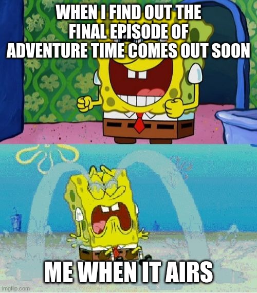 spongebob happy and sad | WHEN I FIND OUT THE FINAL EPISODE OF ADVENTURE TIME COMES OUT SOON; ME WHEN IT AIRS | image tagged in spongebob happy and sad | made w/ Imgflip meme maker