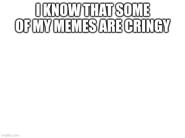 I know | I KNOW THAT SOME OF MY MEMES ARE CRINGY | image tagged in i know | made w/ Imgflip meme maker