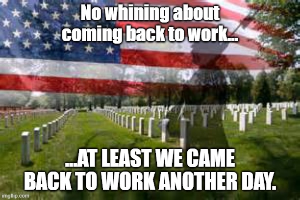 Back to work after Memorial Day | No whining about coming back to work... ...AT LEAST WE CAME BACK TO WORK ANOTHER DAY. | image tagged in memorial day | made w/ Imgflip meme maker