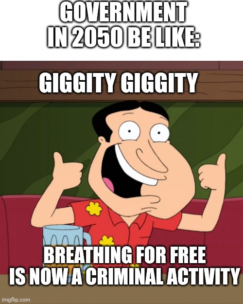 Quagmire is always right | GOVERNMENT IN 2050 BE LIKE:; GIGGITY GIGGITY; BREATHING FOR FREE IS NOW A CRIMINAL ACTIVITY | image tagged in memes,funny | made w/ Imgflip meme maker