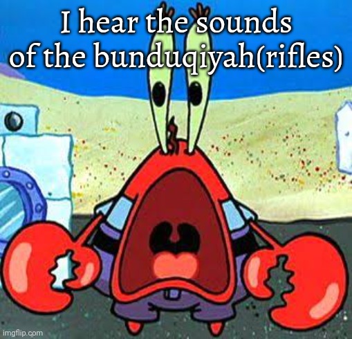 Mr. Krabs Wide Mouth | I hear the sounds of the bunduqiyah(rifles) | image tagged in mr krabs wide mouth | made w/ Imgflip meme maker