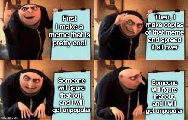 Gru's plan to get popular backfired | Then, I make copies of that meme and spread it all over; First I make a meme that is pretty cool; Someone will figure that out, and I will get unpopular; Someone will figure that out, and I will get unpopular | image tagged in gru's plan,gru meme,minions,gru | made w/ Imgflip meme maker