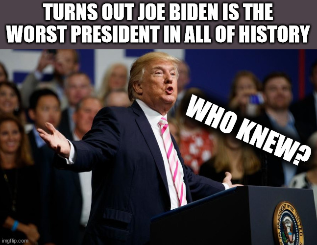 Who T.F. Knew? | TURNS OUT JOE BIDEN IS THE WORST PRESIDENT IN ALL OF HISTORY; WHO KNEW? | image tagged in trump who knew,mtr602,yabba dabba doo,joe blew,he needed the money | made w/ Imgflip meme maker