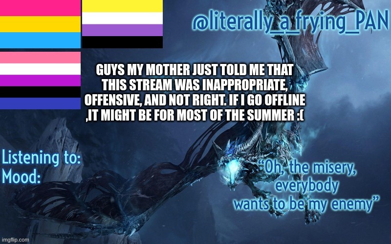 GUYS MY MOTHER JUST TOLD ME THAT THIS STREAM WAS INAPPROPRIATE, OFFENSIVE, AND NOT RIGHT. IF I GO OFFLINE ,IT MIGHT BE FOR MOST OF THE SUMMER :( | made w/ Imgflip meme maker