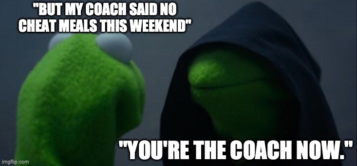 Evil Kermit Meme | "BUT MY COACH SAID NO CHEAT MEALS THIS WEEKEND"; "YOU'RE THE COACH NOW." | image tagged in memes,evil kermit | made w/ Imgflip meme maker