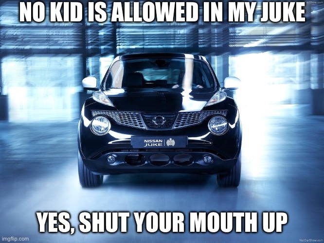 Nissan Meme | NO KID IS ALLOWED IN MY JUKE; YES, SHUT YOUR MOUTH UP | image tagged in nissan | made w/ Imgflip meme maker