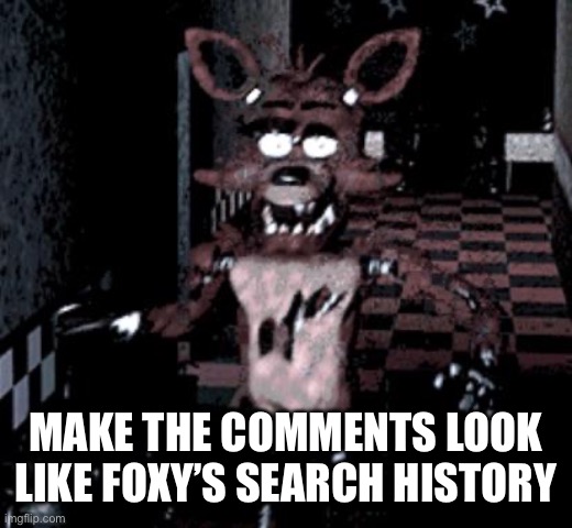 Foxy running | MAKE THE COMMENTS LOOK LIKE FOXY’S SEARCH HISTORY | image tagged in foxy running | made w/ Imgflip meme maker