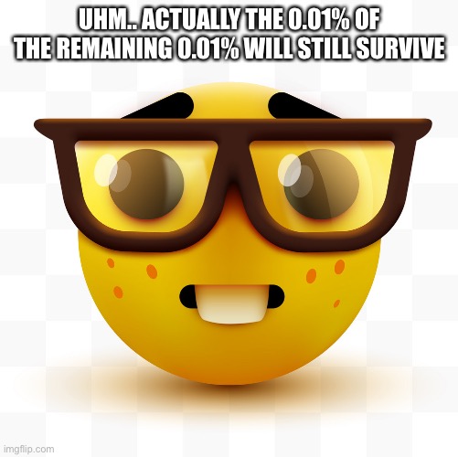 Nerd emoji | UHM.. ACTUALLY THE 0.01% OF THE REMAINING 0.01% WILL STILL SURVIVE | image tagged in nerd emoji | made w/ Imgflip meme maker