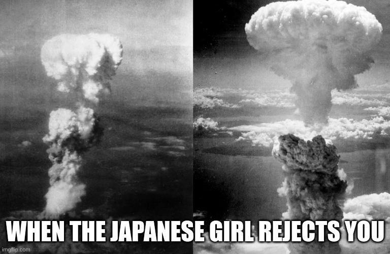 Nuclear bombs | WHEN THE JAPANESE GIRL REJECTS YOU | image tagged in nuclear bombs | made w/ Imgflip meme maker