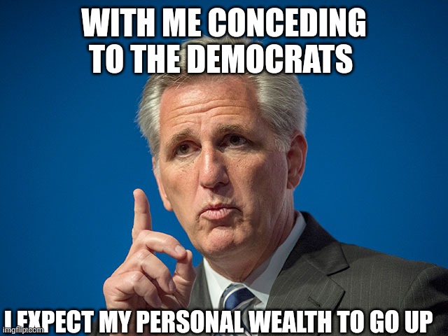 Trojan rino | WITH ME CONCEDING TO THE DEMOCRATS; I EXPECT MY PERSONAL WEALTH TO GO UP | image tagged in kevin mccarthy | made w/ Imgflip meme maker