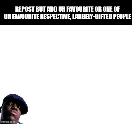 Repost (they can be real or fictional) | REPOST BUT ADD UR FAVOURITE OR ONE OF UR FAVOURITE RESPECTIVE, LARGELY-GIFTED PEOPLE | image tagged in fat,repost,biggie smalls | made w/ Imgflip meme maker