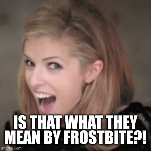 Anna kendrick | IS THAT WHAT THEY MEAN BY FROSTBITE?! | image tagged in anna kendrick | made w/ Imgflip meme maker