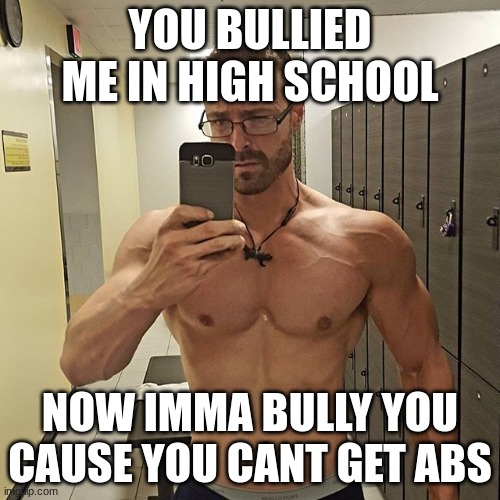 damn he glo'd up | YOU BULLIED ME IN HIGH SCHOOL; NOW IMMA BULLY YOU CAUSE YOU CANT GET ABS | image tagged in memes,school | made w/ Imgflip meme maker