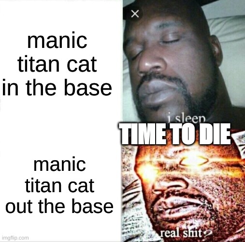 Sleeping Shaq Meme | manic titan cat in the base; TIME TO DIE; manic titan cat out the base | image tagged in memes,sleeping shaq | made w/ Imgflip meme maker