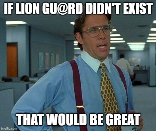 That Would Be Great Meme | IF LION GU@RD DIDN'T EXIST; THAT WOULD BE GREAT | image tagged in memes,that would be great | made w/ Imgflip meme maker