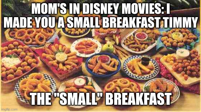 small breakfast | MOM'S IN DISNEY MOVIES: I MADE YOU A SMALL BREAKFAST TIMMY THE "SMALL" BREAKFAST | image tagged in fried foods | made w/ Imgflip meme maker
