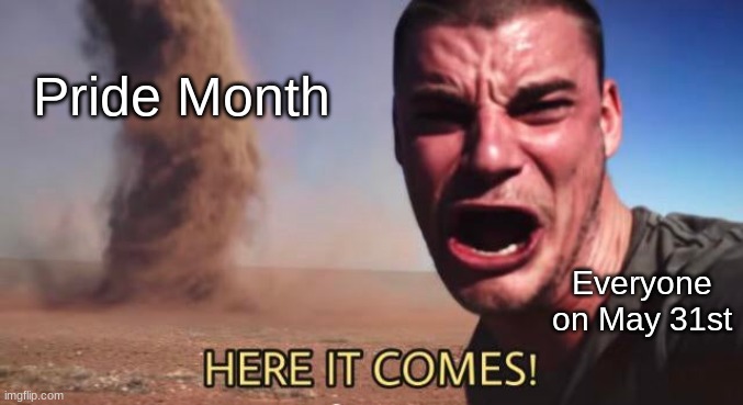 HERE IT COMES! | Pride Month; Everyone on May 31st | image tagged in here it comes | made w/ Imgflip meme maker