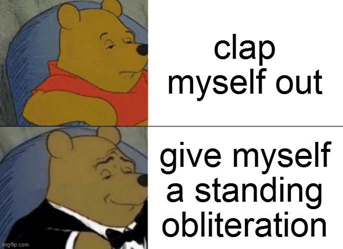 Tuxedo Winnie The Pooh Meme | clap myself out; give myself a standing obliteration | image tagged in memes,tuxedo winnie the pooh | made w/ Imgflip meme maker
