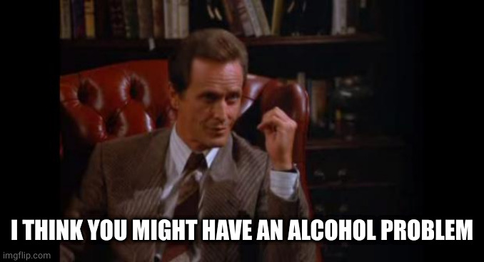 Seinfeld Psychologist | I THINK YOU MIGHT HAVE AN ALCOHOL PROBLEM | image tagged in seinfeld psychologist | made w/ Imgflip meme maker