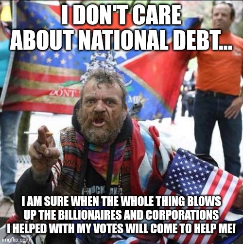 Maga dumb | I DON'T CARE ABOUT NATIONAL DEBT... I AM SURE WHEN THE WHOLE THING BLOWS UP THE BILLIONAIRES AND CORPORATIONS I HELPED WITH MY VOTES WILL COME TO HELP ME! | image tagged in conservative,republican,national debt,democrat,liberal,trump | made w/ Imgflip meme maker