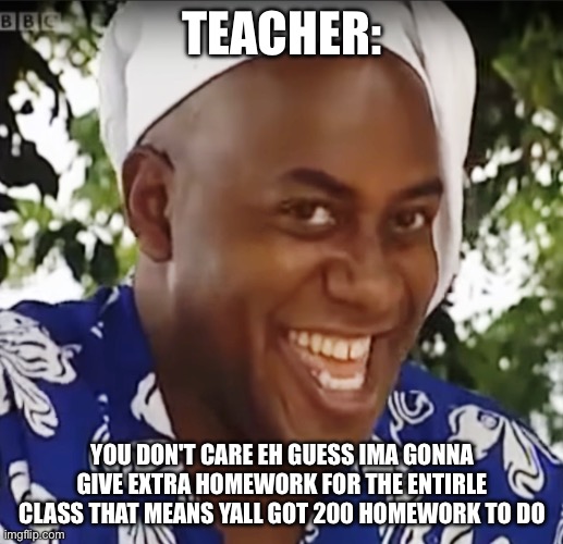 Hehe Boi | TEACHER: YOU DON'T CARE EH GUESS IMA GONNA GIVE EXTRA HOMEWORK FOR THE ENTIRLE CLASS THAT MEANS YALL GOT 200 HOMEWORK TO DO | image tagged in hehe boi | made w/ Imgflip meme maker