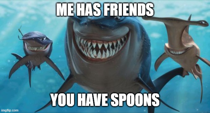 Finding Nemo Sharks | ME HAS FRIENDS YOU HAVE SPOONS | image tagged in finding nemo sharks | made w/ Imgflip meme maker