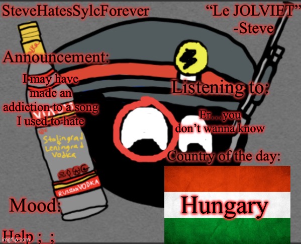 Help | I may have made an addiction to a song I used to hate; Er…you don’t wanna know; Hungary; Help ;_; | image tagged in steve s announcement temp | made w/ Imgflip meme maker