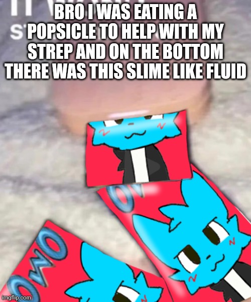 :( | BRO I WAS EATING A POPSICLE TO HELP WITH MY STREP AND ON THE BOTTOM THERE WAS THIS SLIME LIKE FLUID | image tagged in it won't stop printing | made w/ Imgflip meme maker