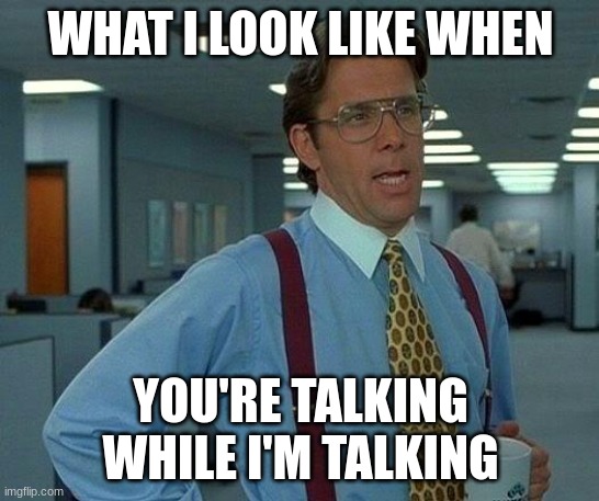 That Would Be Great | WHAT I LOOK LIKE WHEN; YOU'RE TALKING WHILE I'M TALKING | image tagged in memes,that would be great | made w/ Imgflip meme maker