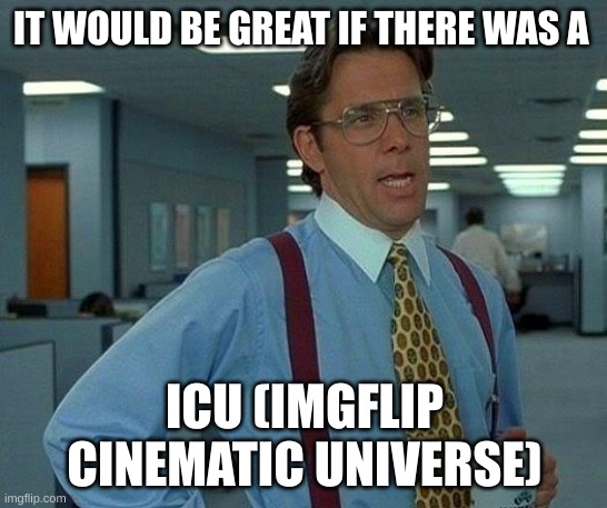 Yep | IT WOULD BE GREAT IF THERE WAS A; ICU (IMGFLIP CINEMATIC UNIVERSE) | image tagged in memes,that would be great | made w/ Imgflip meme maker