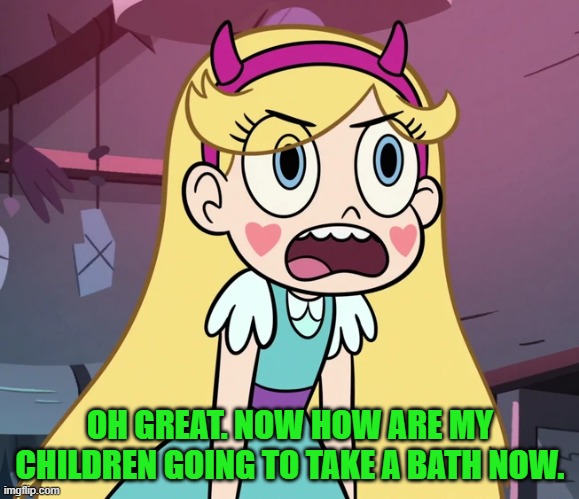 Star Butterfly frustrated | OH GREAT. NOW HOW ARE MY CHILDREN GOING TO TAKE A BATH NOW. | image tagged in star butterfly frustrated | made w/ Imgflip meme maker