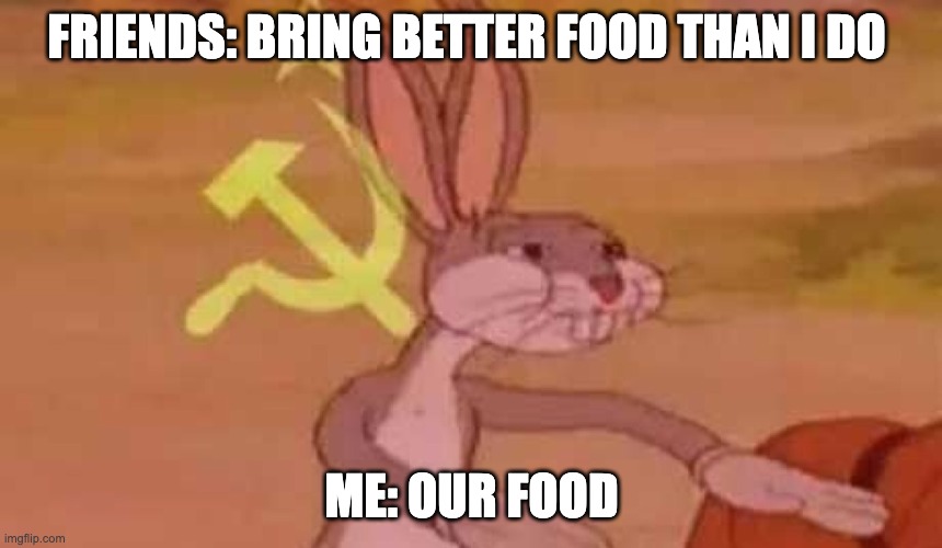 We share here | FRIENDS: BRING BETTER FOOD THAN I DO; ME: OUR FOOD | image tagged in comunist bugs bunny,give me your food,food | made w/ Imgflip meme maker