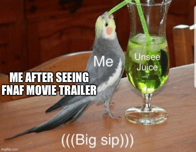 Bro look at fnaf movie trailer poster that’s where I got this from | ME AFTER SEEING FNAF MOVIE TRAILER | image tagged in unsee juice | made w/ Imgflip meme maker