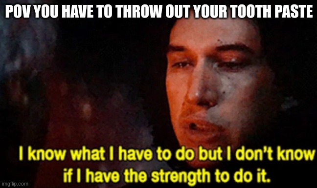 I know what I have to do but I don’t know if I have the strength | POV YOU HAVE TO THROW OUT YOUR TOOTH PASTE | image tagged in i know what i have to do but i don t know if i have the strength | made w/ Imgflip meme maker