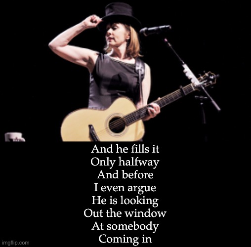 Suzanne Vega | And he fills it
Only halfway
And before
I even argue
He is looking
Out the window
At somebody
Coming in | image tagged in diner,tom | made w/ Imgflip meme maker