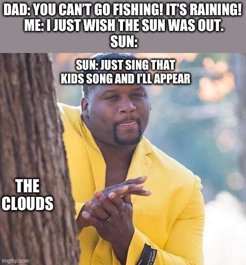 Rain rain go away, come again another day. NOW BE GONE | DAD: YOU CAN’T GO FISHING! IT’S RAINING! 
ME: I JUST WISH THE SUN WAS OUT.
SUN:; SUN: JUST SING THAT KIDS SONG AND I’LL APPEAR; THE CLOUDS | image tagged in yellow jacket man excited | made w/ Imgflip meme maker