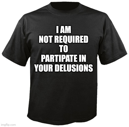 A shirt like this could make you a millionaire! | I AM NOT REQUIRED TO PARTIPATE IN YOUR DELUSIONS | image tagged in blank t-shirt,delusional,reality check,2023,i'm tired of pretending it's not,opportunity | made w/ Imgflip meme maker