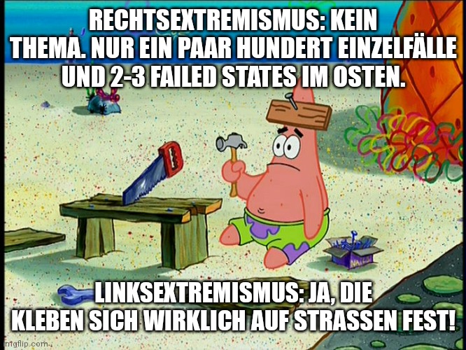 Patrick star nail in head | RECHTSEXTREMISMUS: KEIN THEMA. NUR EIN PAAR HUNDERT EINZELFÄLLE UND 2-3 FAILED STATES IM OSTEN. LINKSEXTREMISMUS: JA, DIE KLEBEN SICH WIRKLICH AUF STRASSEN FEST! | image tagged in patrick star nail in head | made w/ Imgflip meme maker