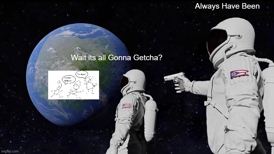 It's all Gonna Getcha??? | Always Have Been; Wait its all Gonna Getcha? | image tagged in memes,always has been | made w/ Imgflip meme maker