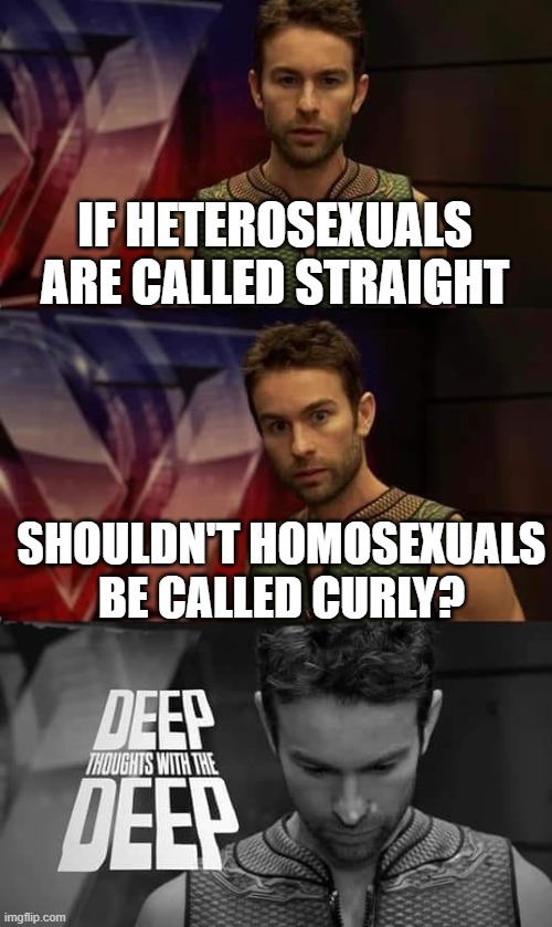 the day before pride month... | IF HETEROSEXUALS ARE CALLED STRAIGHT; SHOULDN'T HOMOSEXUALS BE CALLED CURLY? | image tagged in deep thoughts with the deep | made w/ Imgflip meme maker