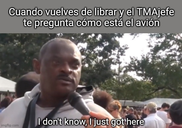 I don't know, vengo de librar | Cuando vuelves de librar y el TMAjefe
te pregunta cómo está el avión; I don't know, I just got here | image tagged in i don't know i just got here,tma,aircraftmaintenance | made w/ Imgflip meme maker