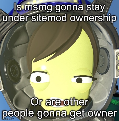 Just a question | Is msmg gonna stay under sitemod ownership; Or are other people gonna get owner | image tagged in confused kerbal | made w/ Imgflip meme maker