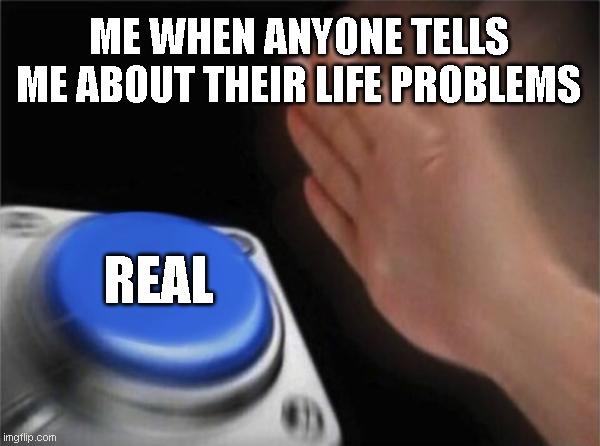 Blank Nut Button | ME WHEN ANYONE TELLS ME ABOUT THEIR LIFE PROBLEMS; REAL | image tagged in memes,blank nut button | made w/ Imgflip meme maker