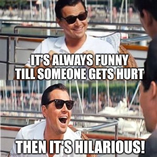 Leo wolf laughing | IT'S ALWAYS FUNNY TILL SOMEONE GETS HURT THEN IT'S HILARIOUS! | image tagged in leo wolf laughing | made w/ Imgflip meme maker
