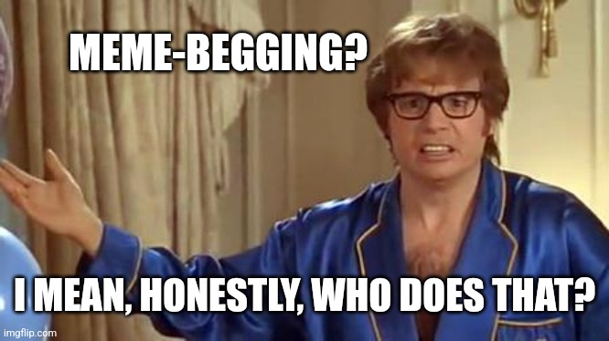Austin Powers Honestly Meme | MEME-BEGGING? I MEAN, HONESTLY, WHO DOES THAT? | image tagged in memes,austin powers honestly | made w/ Imgflip meme maker