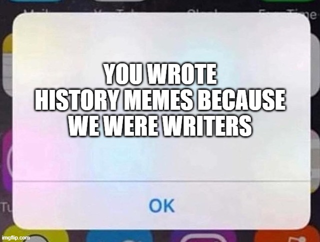 i wrote historical memes | YOU WROTE HISTORY MEMES BECAUSE WE WERE WRITERS | image tagged in iphone notification,memes | made w/ Imgflip meme maker
