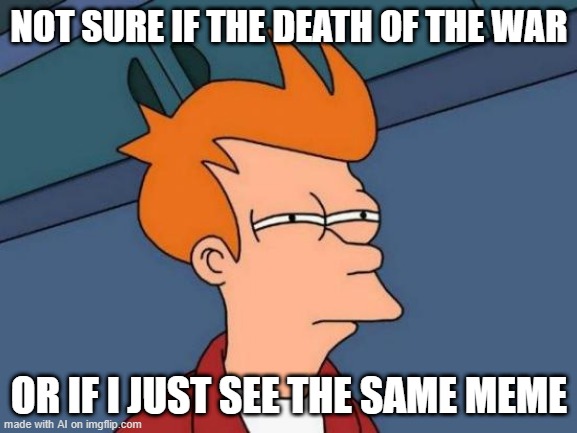 Futurama Fry | NOT SURE IF THE DEATH OF THE WAR; OR IF I JUST SEE THE SAME MEME | image tagged in memes,futurama fry,ai meme | made w/ Imgflip meme maker